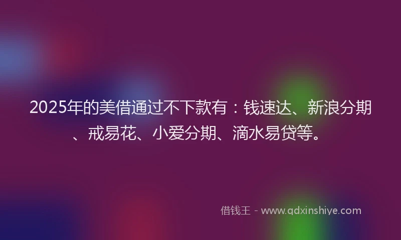 2025年的美借通过不下款有：钱速达、新浪分期、戒易花、小爱分期、滴水易贷等。