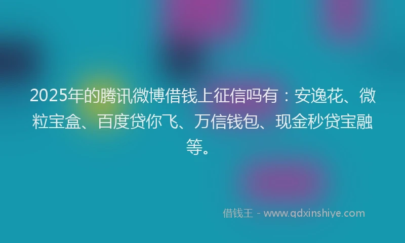 2025年的腾讯微博借钱上征信吗有：安逸花、微粒宝盒、百度贷你飞、万信钱包、现金秒贷宝融等。