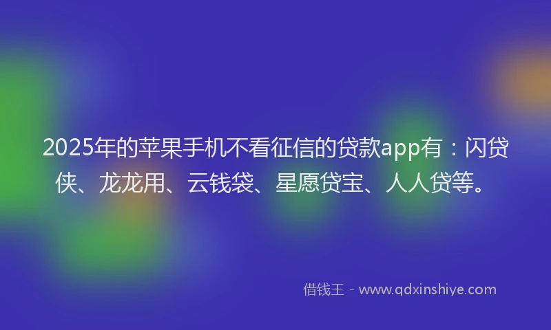 2025年的苹果手机不看征信的贷款app有：闪贷侠、龙龙用、云钱袋、星愿贷宝、人人贷等。