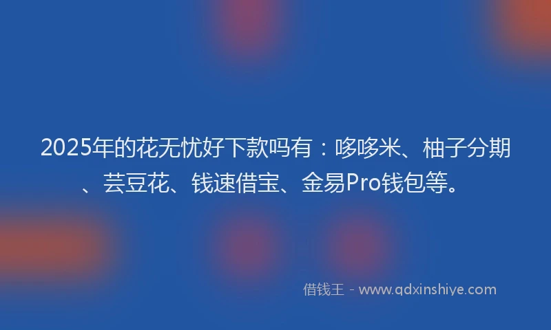 2025年的花无忧好下款吗有：哆哆米、柚子分期、芸豆花、钱速借宝、金易Pro钱包等。