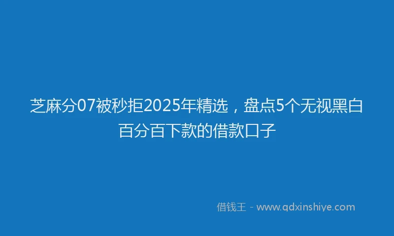 芝麻分07被秒拒2025年精选，盘点5个无视黑白百分百下款的借款口子
