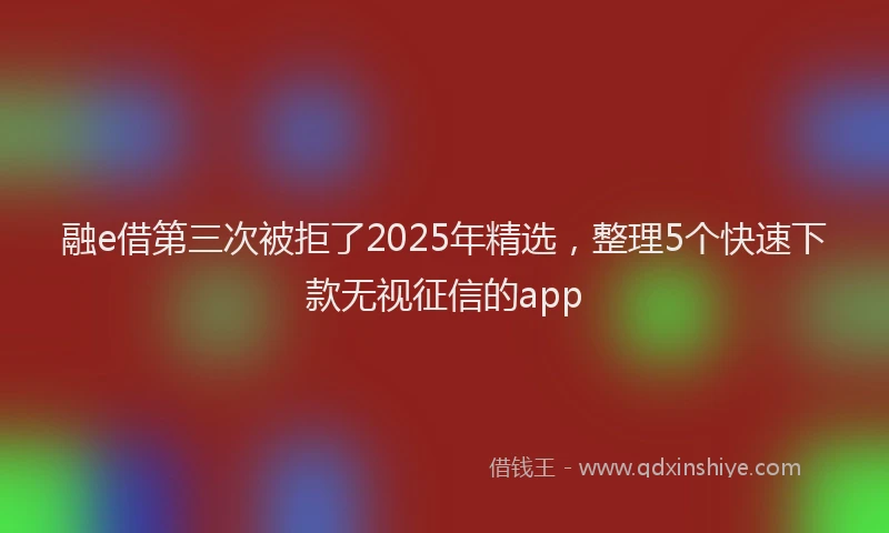 融e借第三次被拒了2025年精选，整理5个快速下款无视征信的app