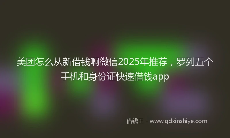 美团怎么从新借钱啊微信2025年推荐，罗列五个手机和身份证快速借钱app