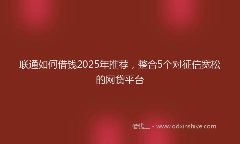 联通如何借钱2025年推荐，整合5个对征信宽松的网贷平台