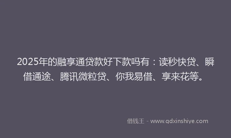 2025年的融享通贷款好下款吗有：读秒快贷、瞬借通途、腾讯微粒贷、你我易借、享来花等。