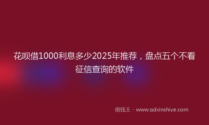 花呗借1000利息多少2025年推荐，盘点五个不看征信查询的软件