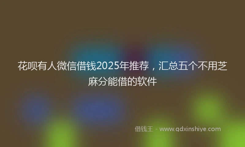 花呗有人微信借钱2025年推荐，汇总五个不用芝麻分能借的软件