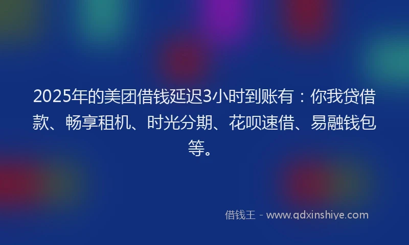 2025年的美团借钱延迟3小时到账有：你我贷借款、畅享租机、时光分期、花呗速借、易融钱包等。
