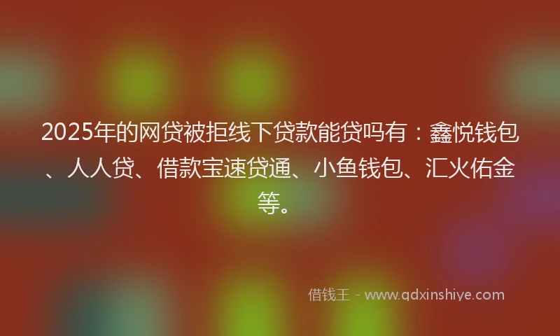 2025年的网贷被拒线下贷款能贷吗有：鑫悦钱包、人人贷、借款宝速贷通、小鱼钱包、汇火佑金等。