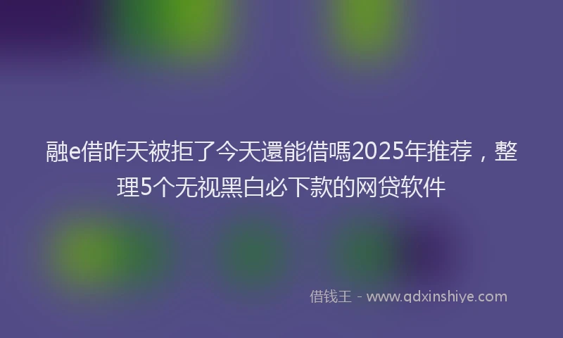 融e借昨天被拒了今天還能借嗎2025年推荐，整理5个无视黑白必下款的网贷软件