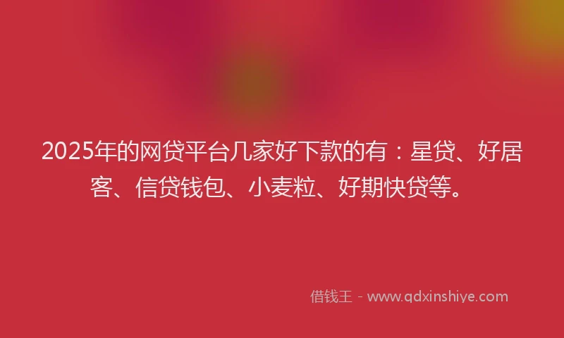 2025年的网贷平台几家好下款的有：星贷、好居客、信贷钱包、小麦粒、好期快贷等。