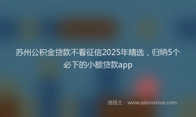 苏州公积金贷款不看征信2025年精选，归纳5个必下的小额贷款app