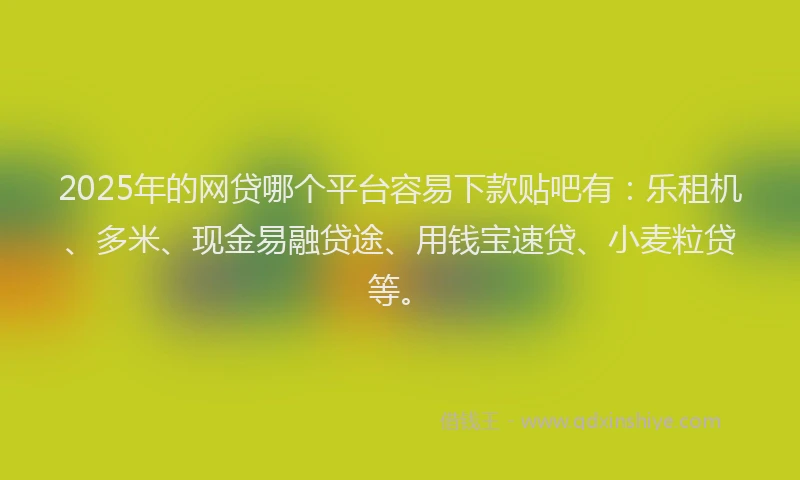 2025年的网贷哪个平台容易下款贴吧有：乐租机、多米、现金易融贷途、用钱宝速贷、小麦粒贷等。