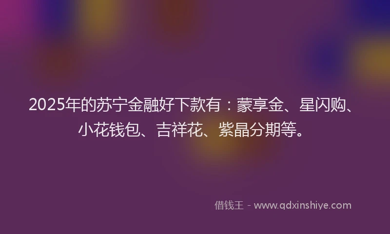 2025年的苏宁金融好下款有：蒙享金、星闪购、小花钱包、吉祥花、紫晶分期等。