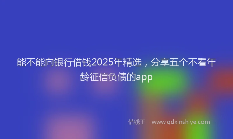 能不能向银行借钱2025年精选，分享五个不看年龄征信负债的app