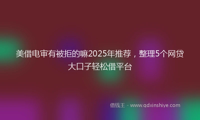 美借电审有被拒的嘛2025年推荐，整理5个网贷大口子轻松借平台