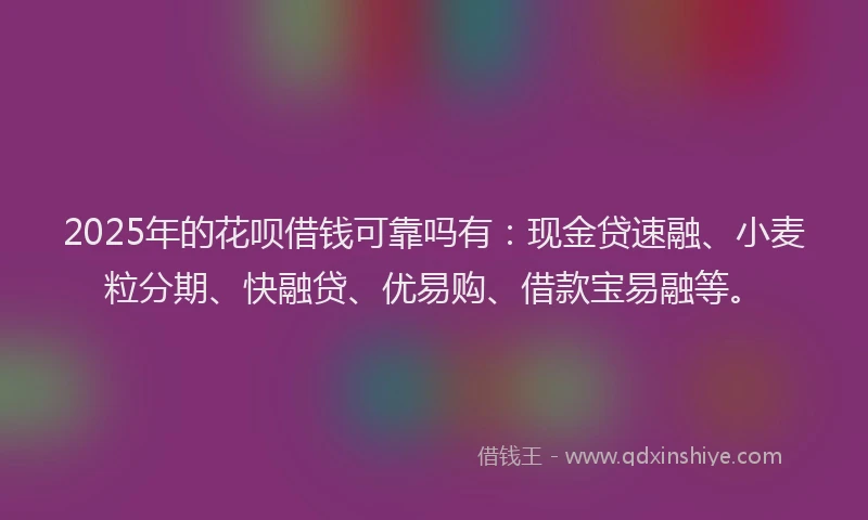 2025年的花呗借钱可靠吗有：现金贷速融、小麦粒分期、快融贷、优易购、借款宝易融等。