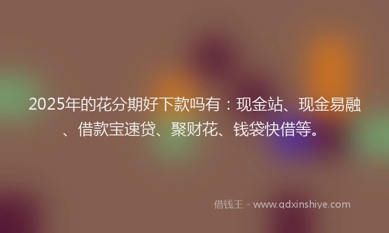 2025年的花分期好下款吗有：现金站、现金易融、借款宝速贷、聚财花、钱袋快借等。