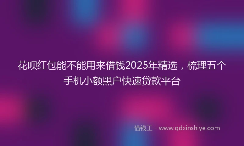 花呗红包能不能用来借钱2025年精选，梳理五个手机小额黑户快速贷款平台