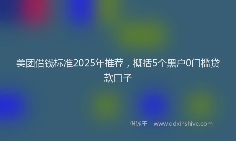 美团借钱标准2025年推荐，概括5个黑户0门槛贷款口子