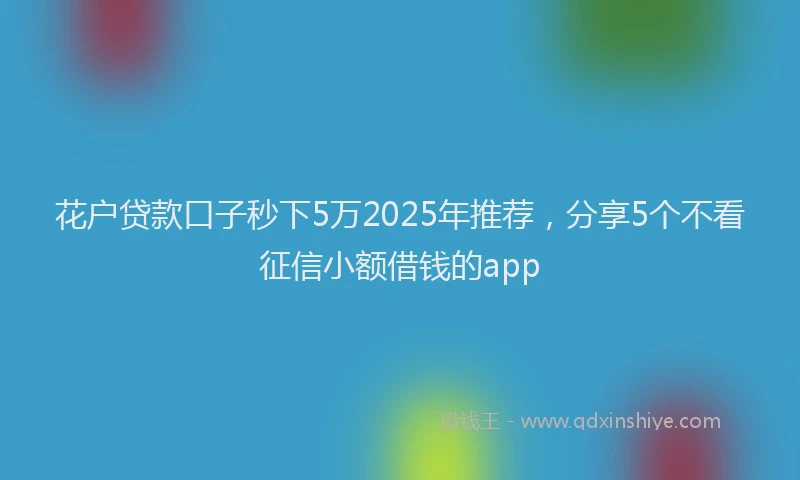 花户贷款口子秒下5万2025年推荐，分享5个不看征信小额借钱的app