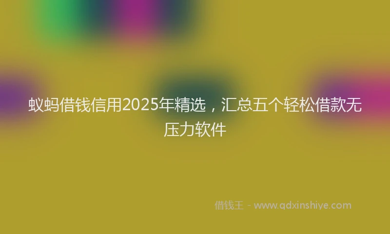 蚁蚂借钱信用2025年精选，汇总五个轻松借款无压力软件