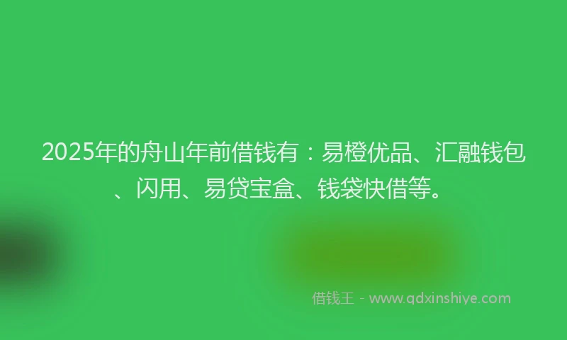 2025年的舟山年前借钱有：易橙优品、汇融钱包、闪用、易贷宝盒、钱袋快借等。
