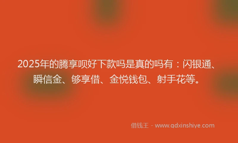 2025年的腾享呗好下款吗是真的吗有：闪银通、瞬信金、够享借、金悦钱包、射手花等。