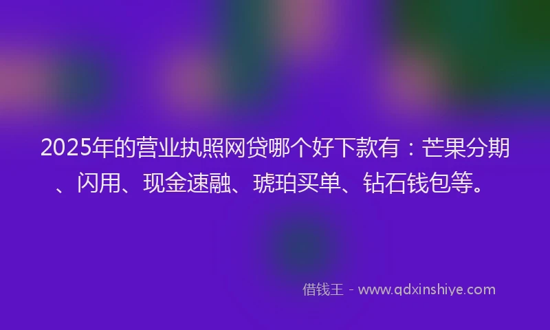 2025年的营业执照网贷哪个好下款有：芒果分期、闪用、现金速融、琥珀买单、钻石钱包等。