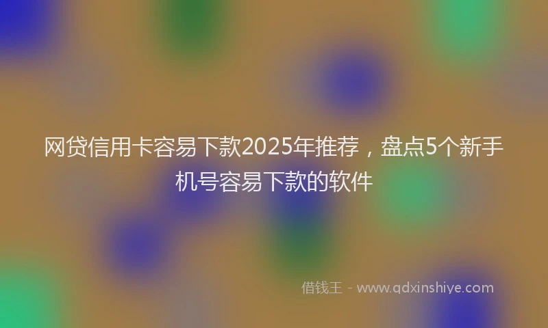 网贷信用卡容易下款2025年推荐，盘点5个新手机号容易下款的软件