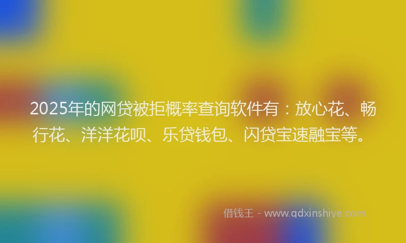 2025年的网贷被拒概率查询软件有：放心花、畅行花、洋洋花呗、乐贷钱包、闪贷宝速融宝等。