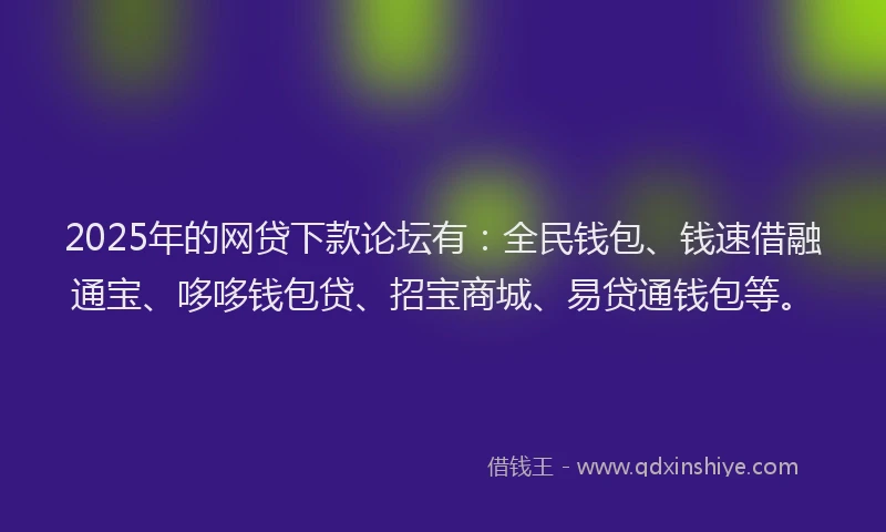 2025年的网贷下款论坛有：全民钱包、钱速借融通宝、哆哆钱包贷、招宝商城、易贷通钱包等。