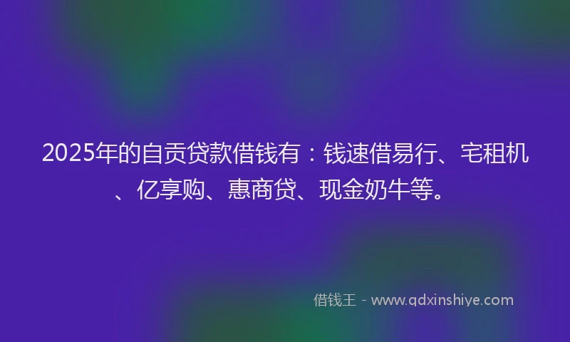 2025年的自贡贷款借钱有：钱速借易行、宅租机、亿享购、惠商贷、现金奶牛等。