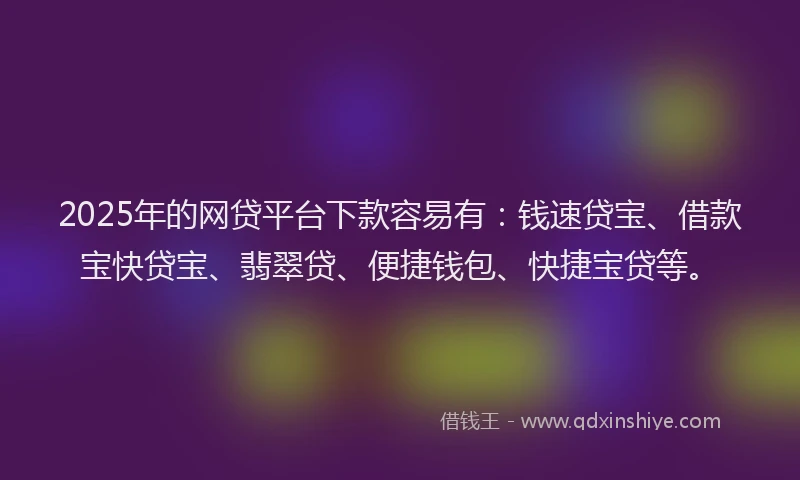 2025年的网贷平台下款容易有：钱速贷宝、借款宝快贷宝、翡翠贷、便捷钱包、快捷宝贷等。