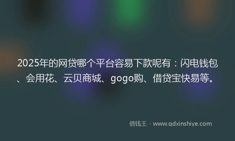 2025年的网贷哪个平台容易下款呢有：闪电钱包、会用花、云贝商城、gogo购、借贷宝快易等。