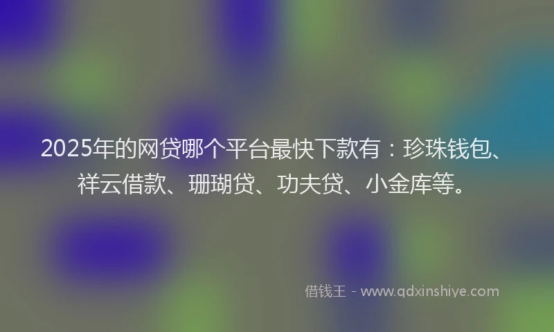 2025年的网贷哪个平台最快下款有：珍珠钱包、祥云借款、珊瑚贷、功夫贷、小金库等。