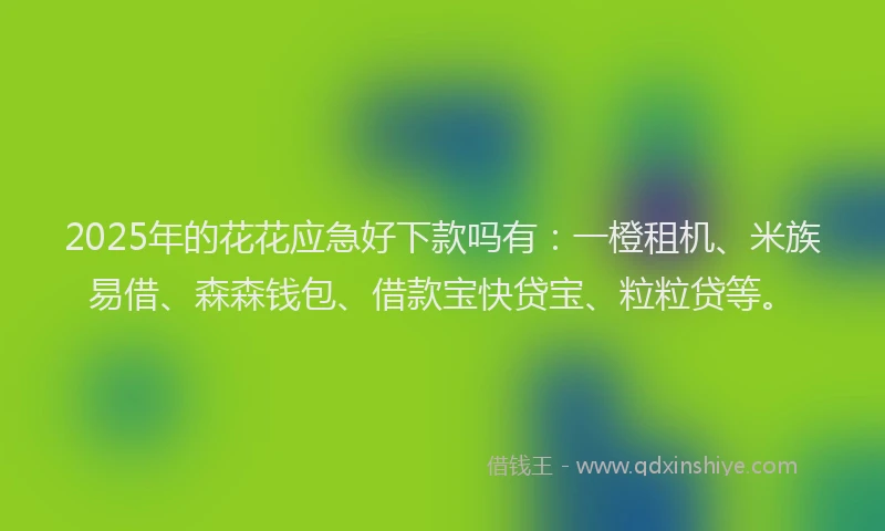2025年的花花应急好下款吗有：一橙租机、米族易借、森森钱包、借款宝快贷宝、粒粒贷等。
