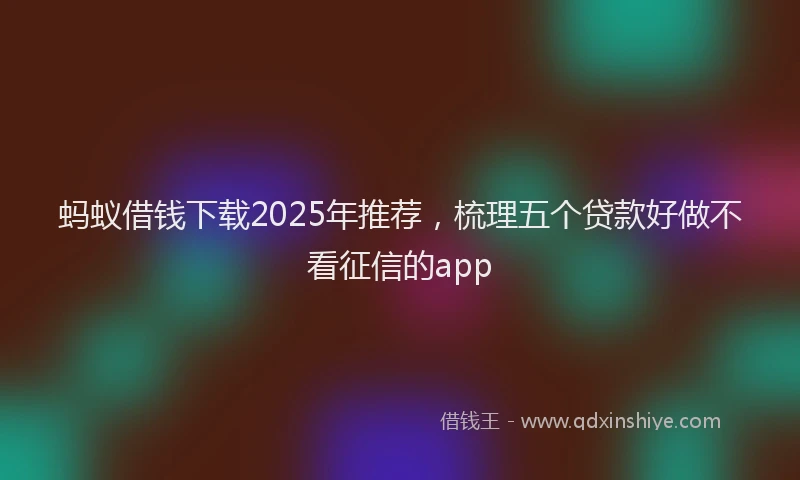 蚂蚁借钱下载2025年推荐，梳理五个贷款好做不看征信的app