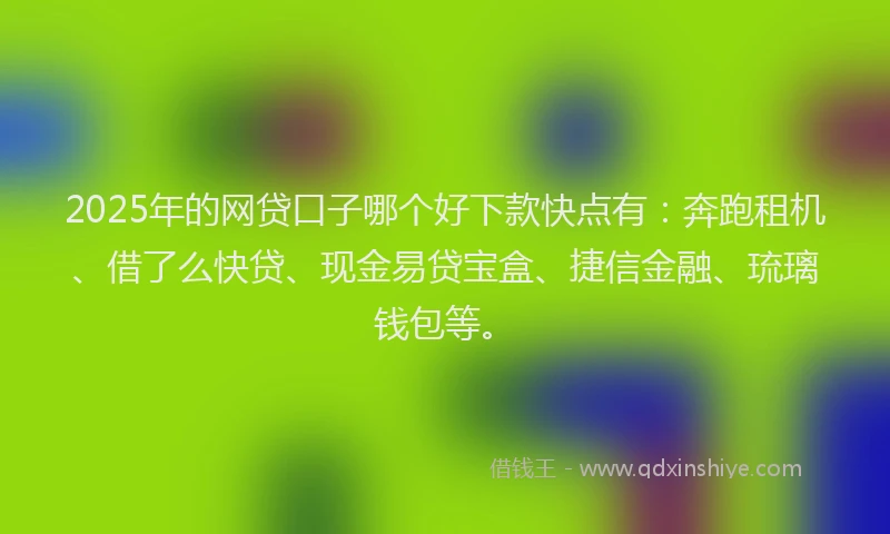2025年的网贷口子哪个好下款快点有：奔跑租机、借了么快贷、现金易贷宝盒、捷信金融、琉璃钱包等。