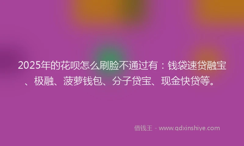 2025年的花呗怎么刷脸不通过有：钱袋速贷融宝、极融、菠萝钱包、分子贷宝、现金快贷等。