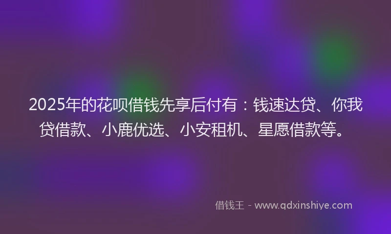 2025年的花呗借钱先享后付有：钱速达贷、你我贷借款、小鹿优选、小安租机、星愿借款等。