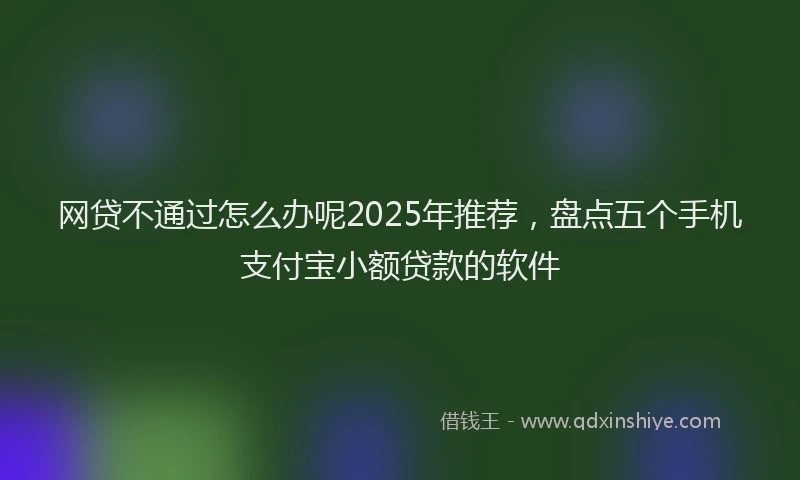 网贷不通过怎么办呢2025年推荐，盘点五个手机支付宝小额贷款的软件
