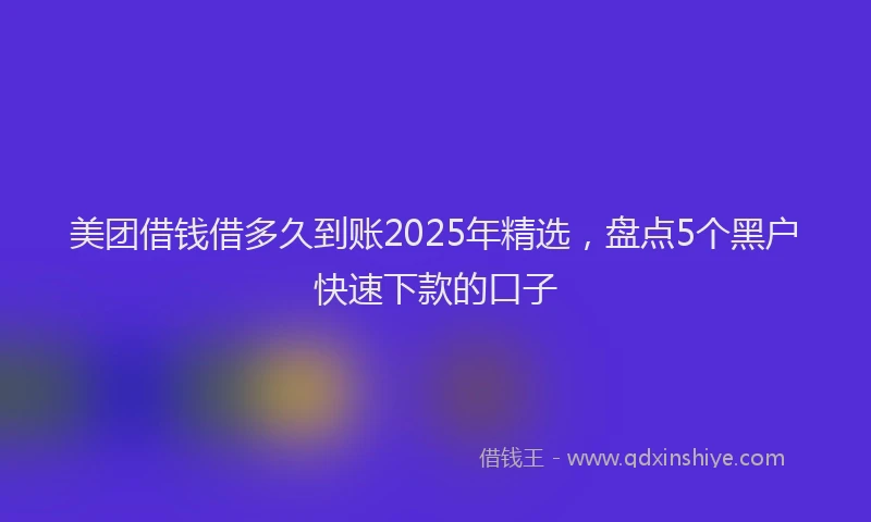 美团借钱借多久到账2025年精选，盘点5个黑户快速下款的口子