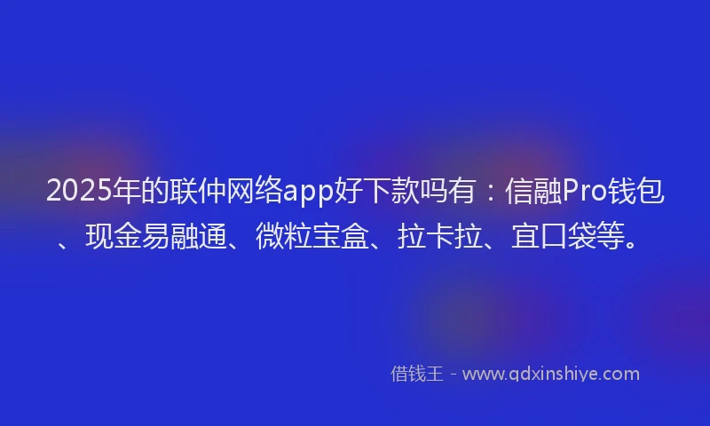 2025年的联仲网络app好下款吗有：信融Pro钱包、现金易融通、微粒宝盒、拉卡拉、宜口袋等。