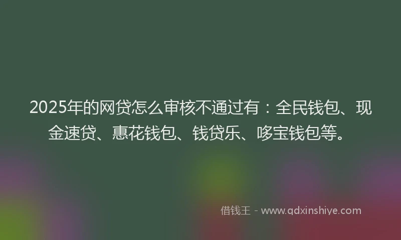 2025年的网贷怎么审核不通过有：全民钱包、现金速贷、惠花钱包、钱贷乐、哆宝钱包等。