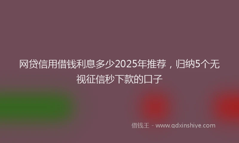 网贷信用借钱利息多少2025年推荐，归纳5个无视征信秒下款的口子