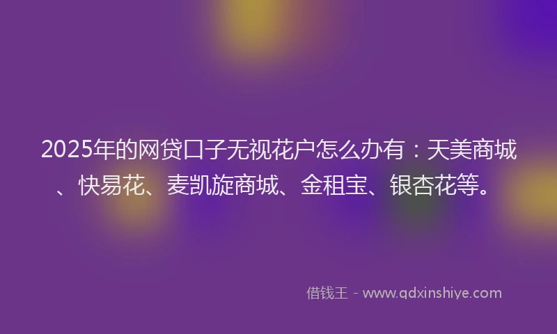 2025年的网贷口子无视花户怎么办有：天美商城、快易花、麦凯旋商城、金租宝、银杏花等。