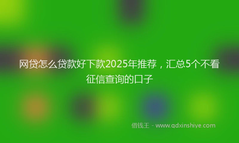 网贷怎么贷款好下款2025年推荐，汇总5个不看征信查询的口子