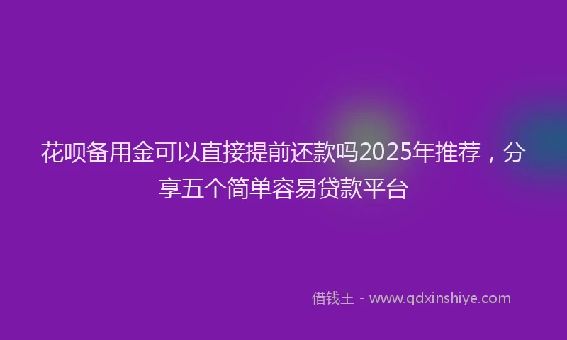 花呗备用金可以直接提前还款吗2025年推荐，分享五个简单容易贷款平台