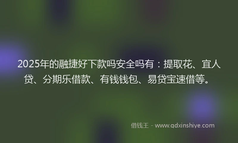 2025年的融捷好下款吗安全吗有：提取花、宜人贷、分期乐借款、有钱钱包、易贷宝速借等。